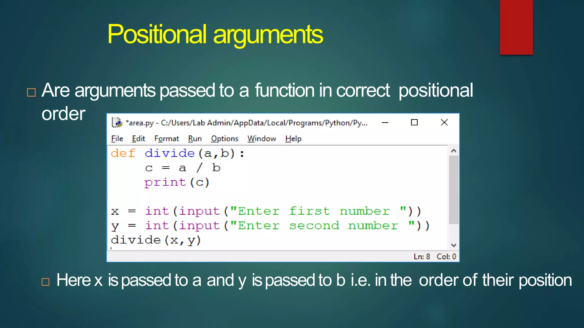 Positional arguments
 Are argumentspassedto a function in correct positional
order
 Here x ispassedto a and y ispassedto b i.e. in the order of their position
 