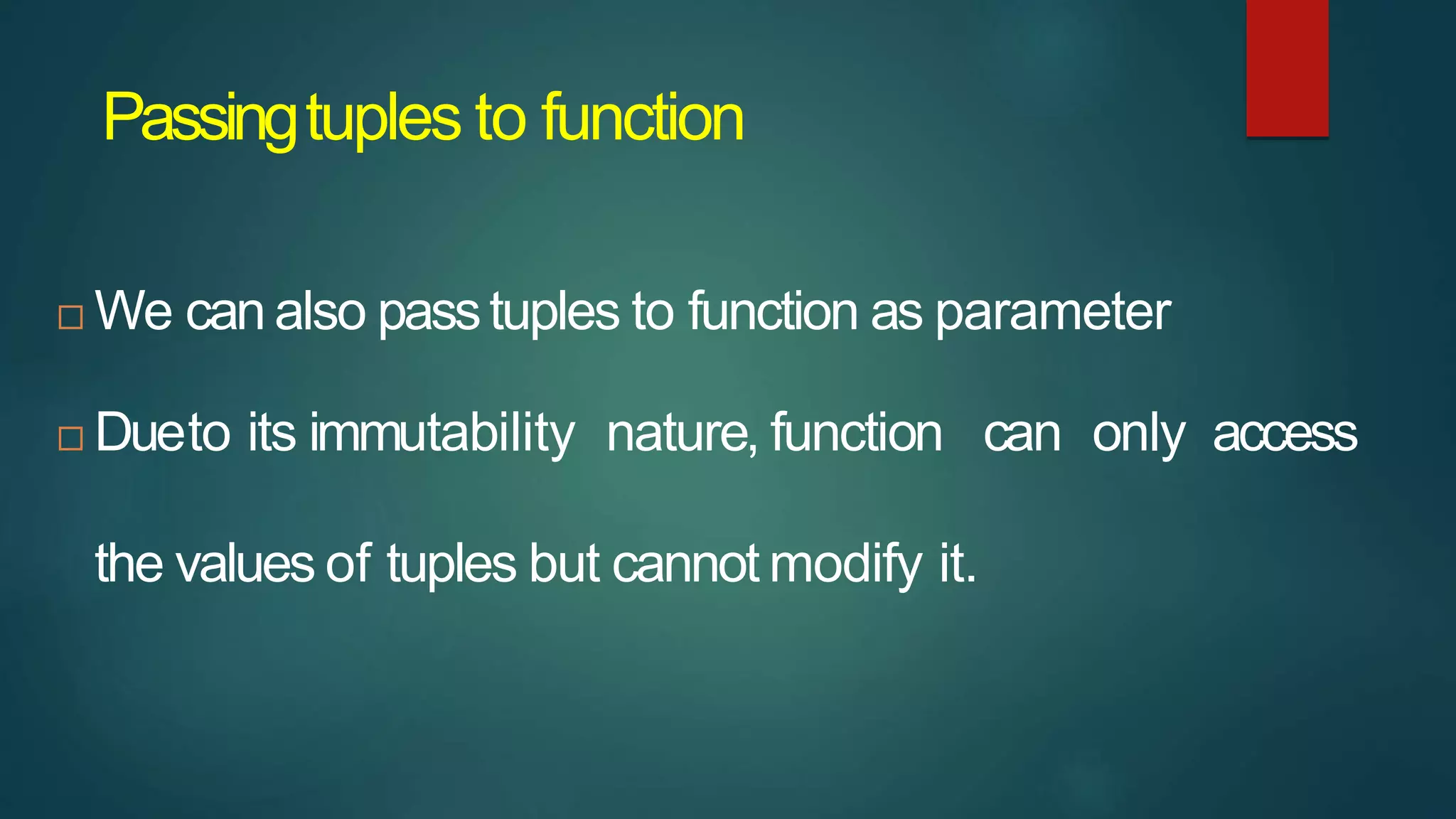 Passingtuples to function
 We can also passtuples to function as parameter
 Dueto its immutability nature, function can only access
the values of tuples but cannot modify it.
 