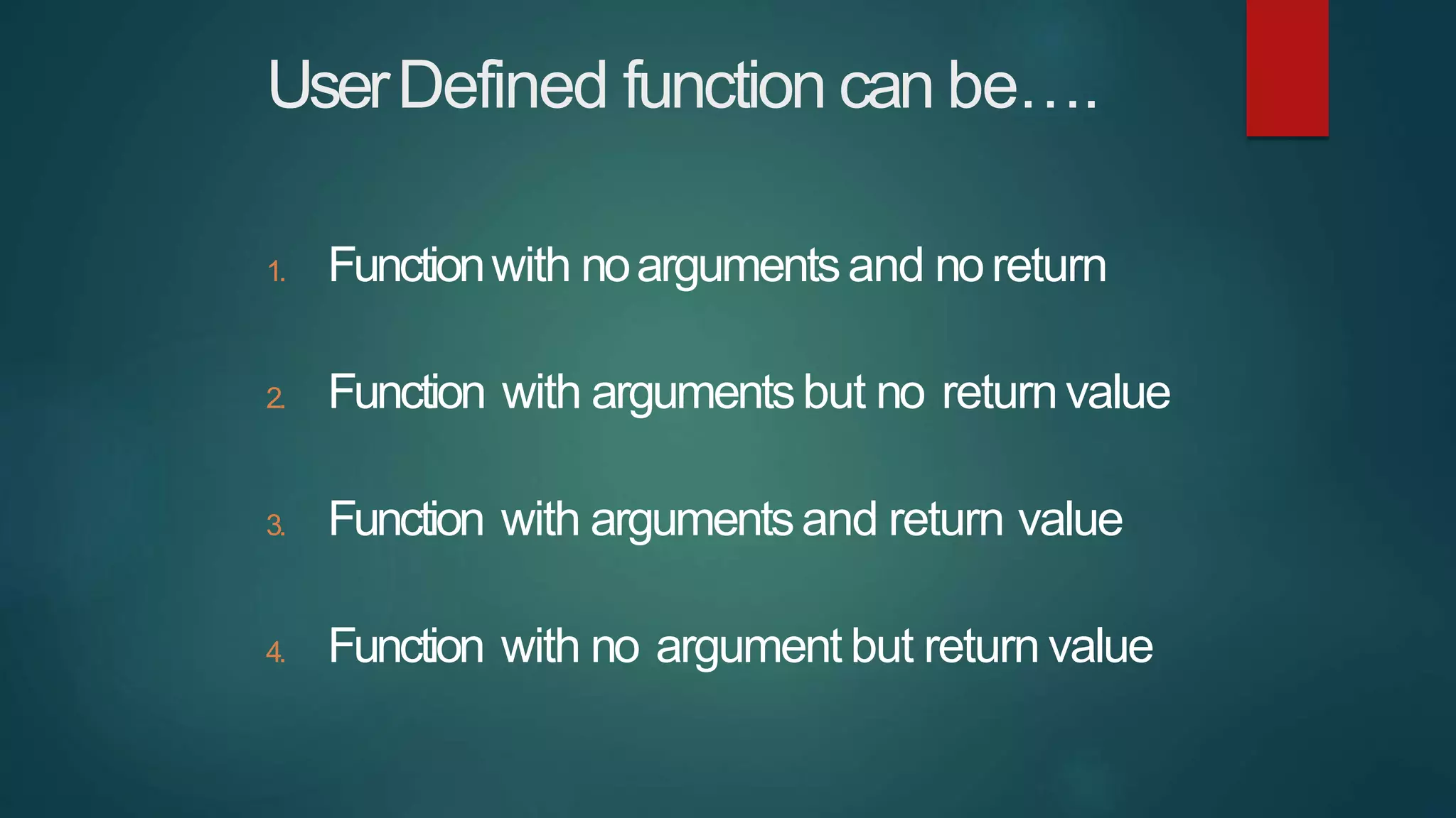 UserDefined function can be….
1. Functionwith noargumentsand noreturn
2. Function with argumentsbut no returnvalue
3. Function with argumentsand return value
4. Function with no argument but return value
 