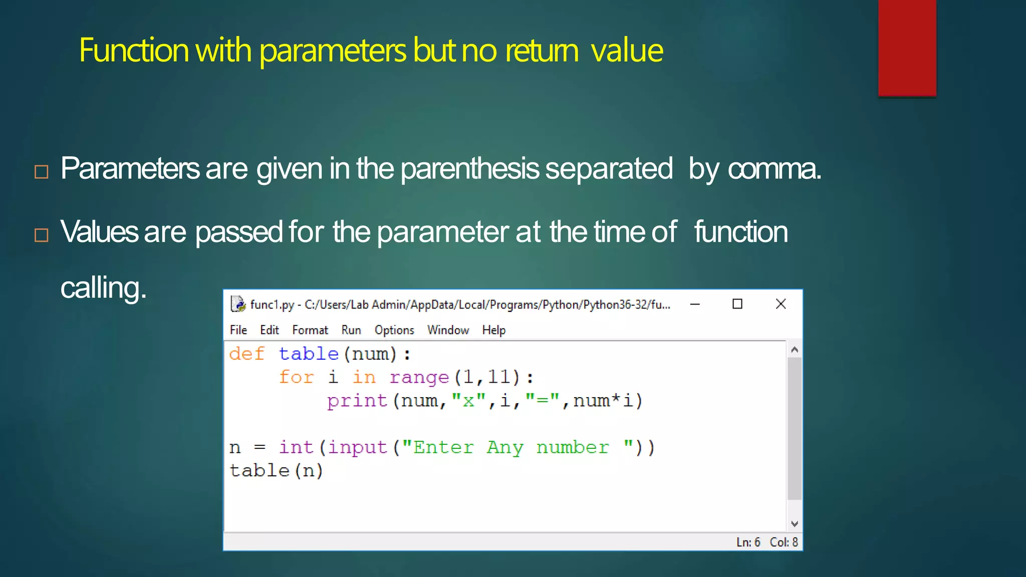 Functionwithparametersbutno return value
 Parametersare given in the parenthesisseparated by comma.
 Valuesare passedfor the parameter at the time of function
calling.
 