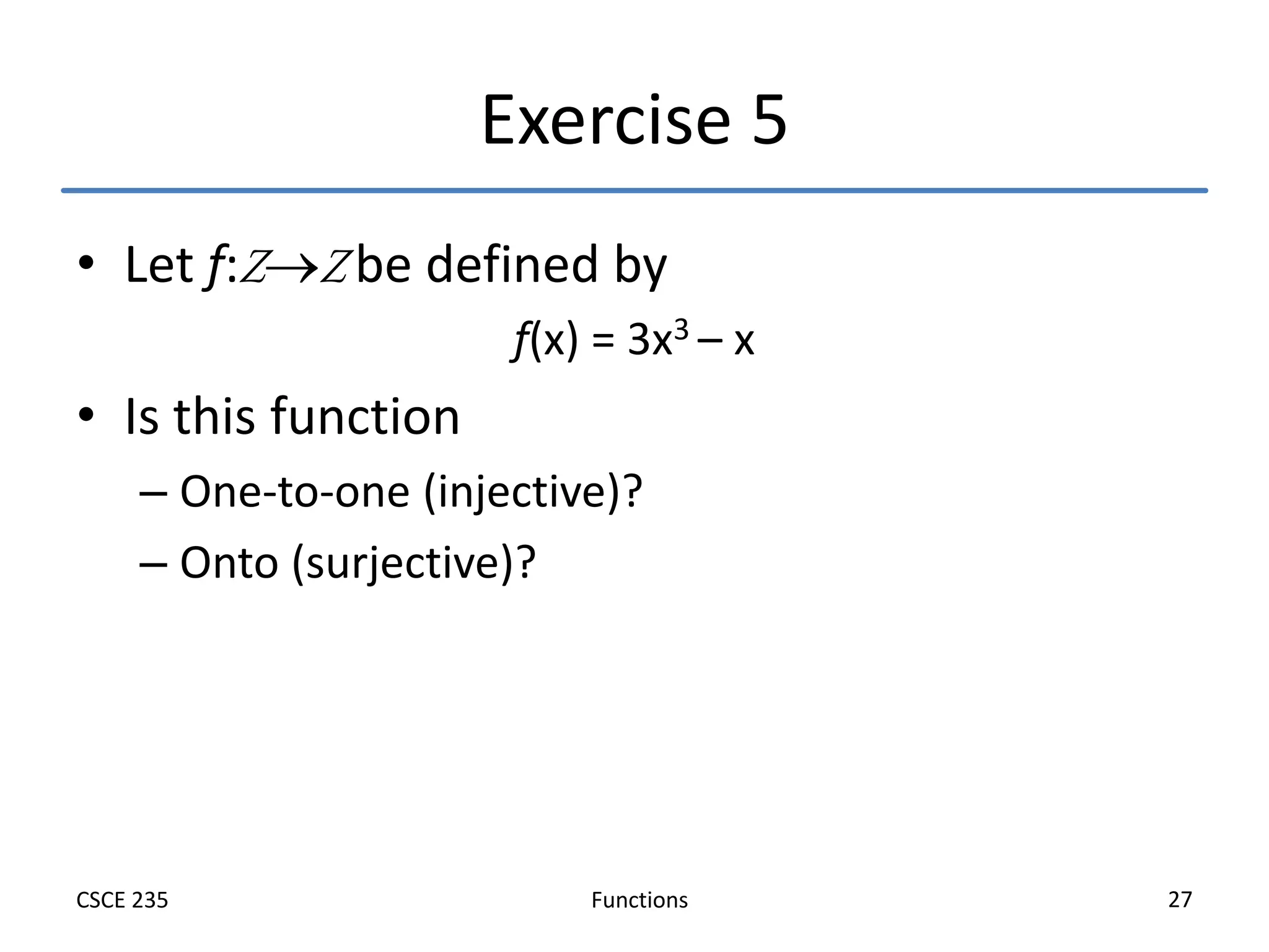 Functions
CSCE 235 27
Exercise 5
• Let f:ZZ be defined by
f(x) = 3x3 – x
• Is this function
– One-to-one (injective)?
– Onto (surjective)?
 