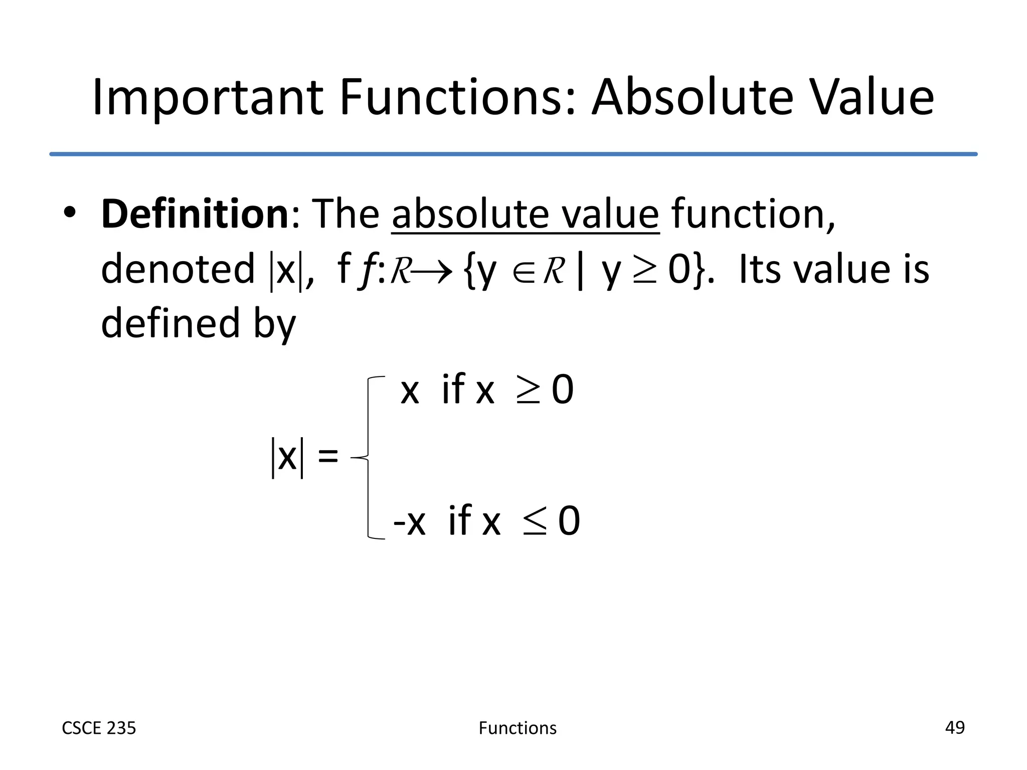 Functions
CSCE 235 49
Important Functions: Absolute Value
• Definition: The absolute value function,
denoted x, f f:R {y R | y  0}. Its value is
defined by
x if x  0
x =
-x if x  0
 