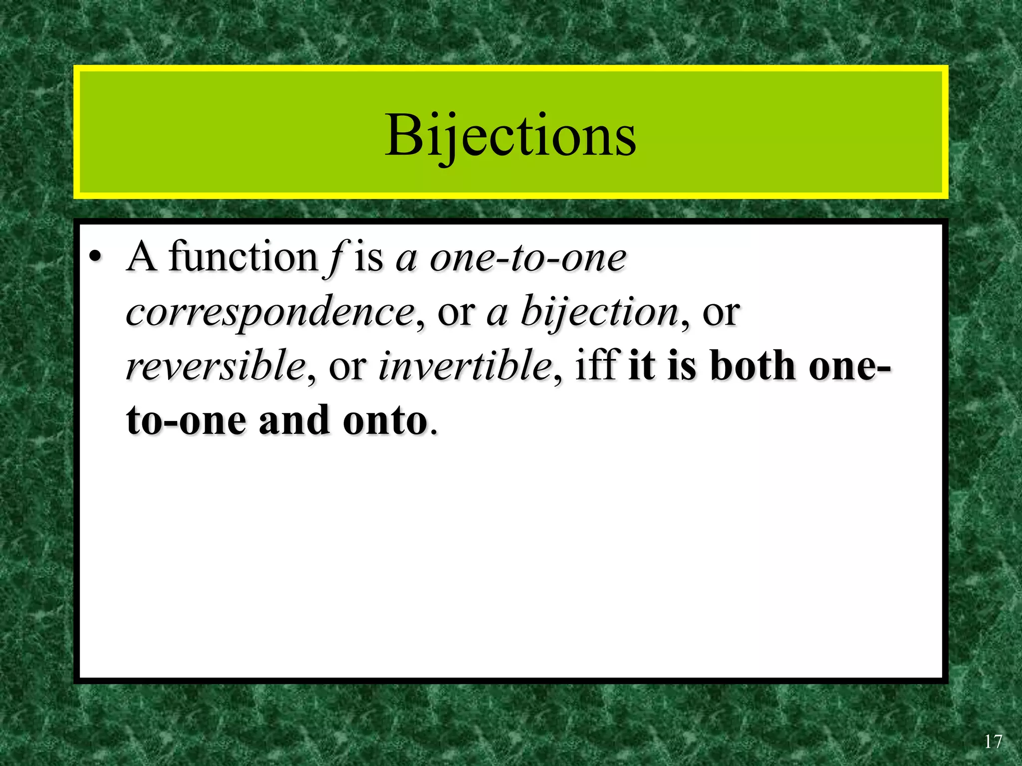 17
Bijections
• A function f is a one-to-one
correspondence, or a bijection, or
reversible, or invertible, iff it is both one-
to-one and onto.
 