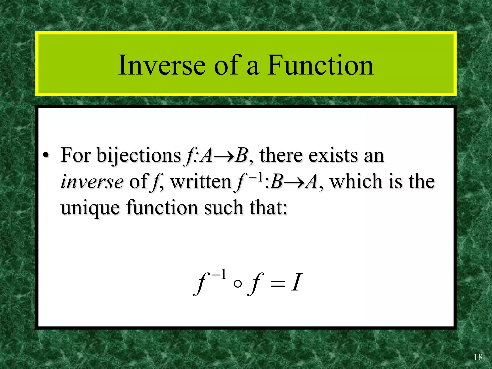 18
Inverse of a Function
• For bijections f:AB, there exists an
inverse of f, written f 1:BA, which is the
unique function such that:
I
f
f 


1
 