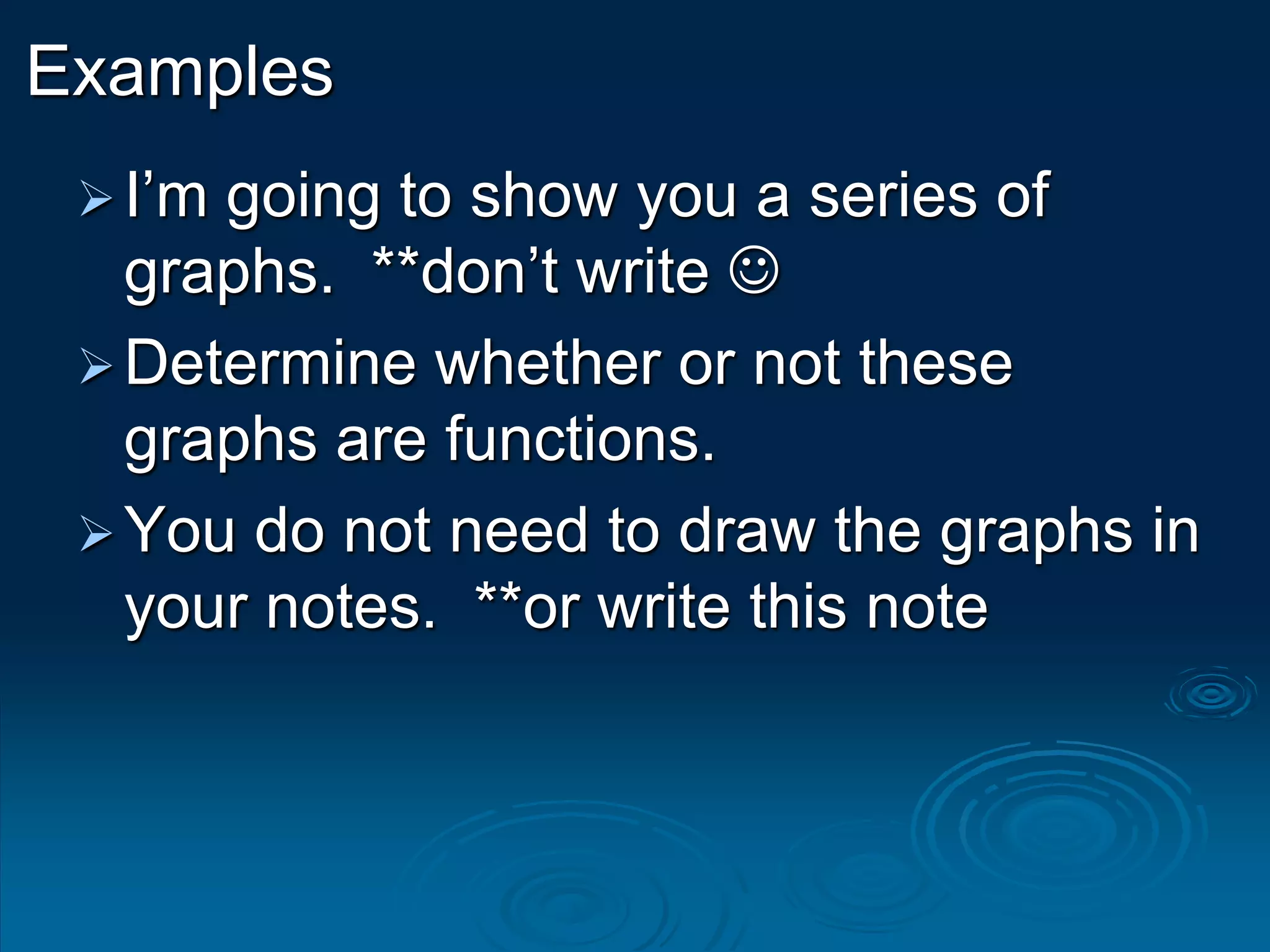 Examples
I’m going to show you a series of
graphs. **don’t write 
Determine whether or not these
graphs are functions.
You do not need to draw the graphs in
your notes. **or write this note
 