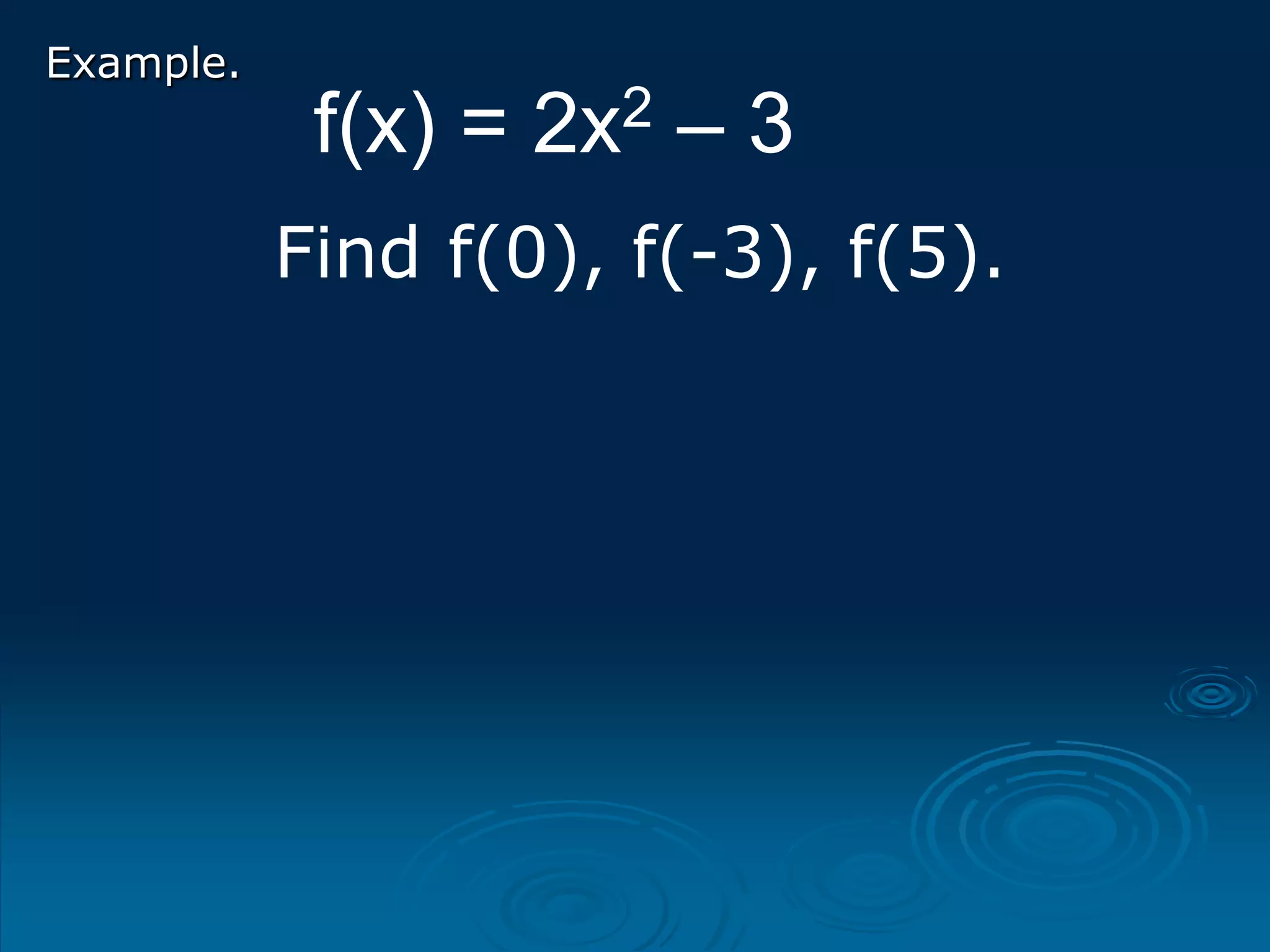 Example.
f(x) = 2x2 – 3
Find f(0), f(-3), f(5).
 