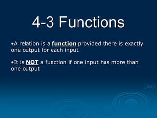 4-3 Functions
•A relation is a function provided there is exactly
one output for each input.
•It is NOT a function if one input has more than
one output
 