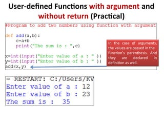 User-defined Functions with argument and
without return (Practical)
In the case of arguments,
the values are passed in the
function’s parenthesis. And
they are declared in
definition as well.
 