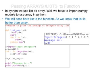 Passing ARRAYS /LISTS to Function
• In python we use list as array. Well we have to import numpy
module to use array in python.
• We will pass here list to the function. As we know that list is
better than array.
 