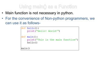 Using main() as a Function
• Main function is not necessary in python.
• For the convenience of Non-python programmers, we
can use it as follows-
 