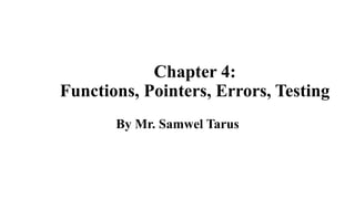 Chapter 4:
Functions, Pointers, Errors, Testing
By Mr. Samwel Tarus
 