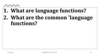 1. What are language functions?
2. What are the common 'language
functions?
2/1/20XX PRESENTATION TITLE 4
 