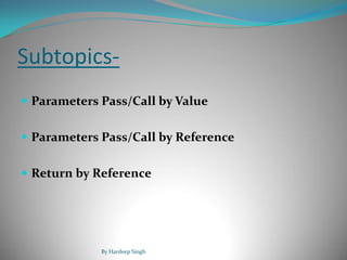 Subtopics-
 Parameters Pass/Call by Value
 Parameters Pass/Call by Reference
 Return by Reference
By Hardeep Singh
 