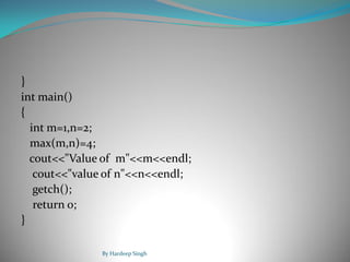 }
int main()
{
int m=1,n=2;
max(m,n)=4;
cout<<"Value of m"<<m<<endl;
cout<<"value of n"<<n<<endl;
getch();
return 0;
}
By Hardeep Singh
 
