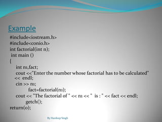 Example
#include<iostream.h>
#include<conio.h>
int factorial(int n);
int main ()
{
int n1,fact;
cout <<"Enter the number whose factorial has to be calculated"
<< endl;
cin >> n1;
fact=factorial(n1);
cout << "The factorial of " << n1 << " is : " << fact << endl;
getch();
return(0);
By Hardeep Singh
 