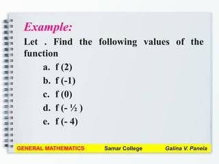 Example:
Let . Find the following values of the
function
a. f (2)
b. f (-1)
c. f (0)
d. f (- ½ )
e. f (- 4)
GENERAL MATHEMATICS Samar College Galina V. Panela
 