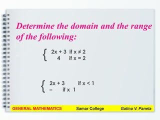Determine the domain and the range
of the following:
a
GENERAL MATHEMATICS Samar College Galina V. Panela
{ 2x + 3 if x ≠ 2
4 if x = 2
{ 2x + 3 if x < 1
– if x 1
 