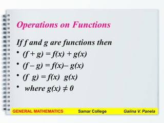 Operations on Functions
If f and g are functions then
• (f + g) = f(x) + g(x)
• (f – g) = f(x)– g(x)
• (f g) = f(x) g(x)
• where g(x) ≠ 0
GENERAL MATHEMATICS Samar College Galina V. Panela
 