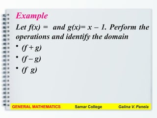 Example
Let f(x) = and g(x)= x – 1. Perform the
operations and identify the domain
• (f + g)
• (f – g)
• (f g)
GENERAL MATHEMATICS Samar College Galina V. Panela
 