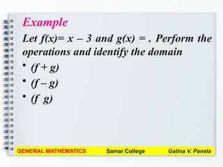 Example
Let f(x)= x – 3 and g(x) = . Perform the
operations and identify the domain
• (f + g)
• (f – g)
• (f g)
GENERAL MATHEMATICS Samar College Galina V. Panela
 