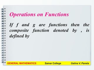 Operations on Functions
If f and g are functions then the
composite function denoted by , is
defined by
GENERAL MATHEMATICS Samar College Galina V. Panela
 