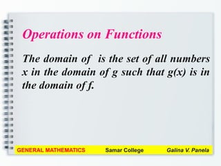 Operations on Functions
The domain of is the set of all numbers
x in the domain of g such that g(x) is in
the domain of f.
GENERAL MATHEMATICS Samar College Galina V. Panela
 