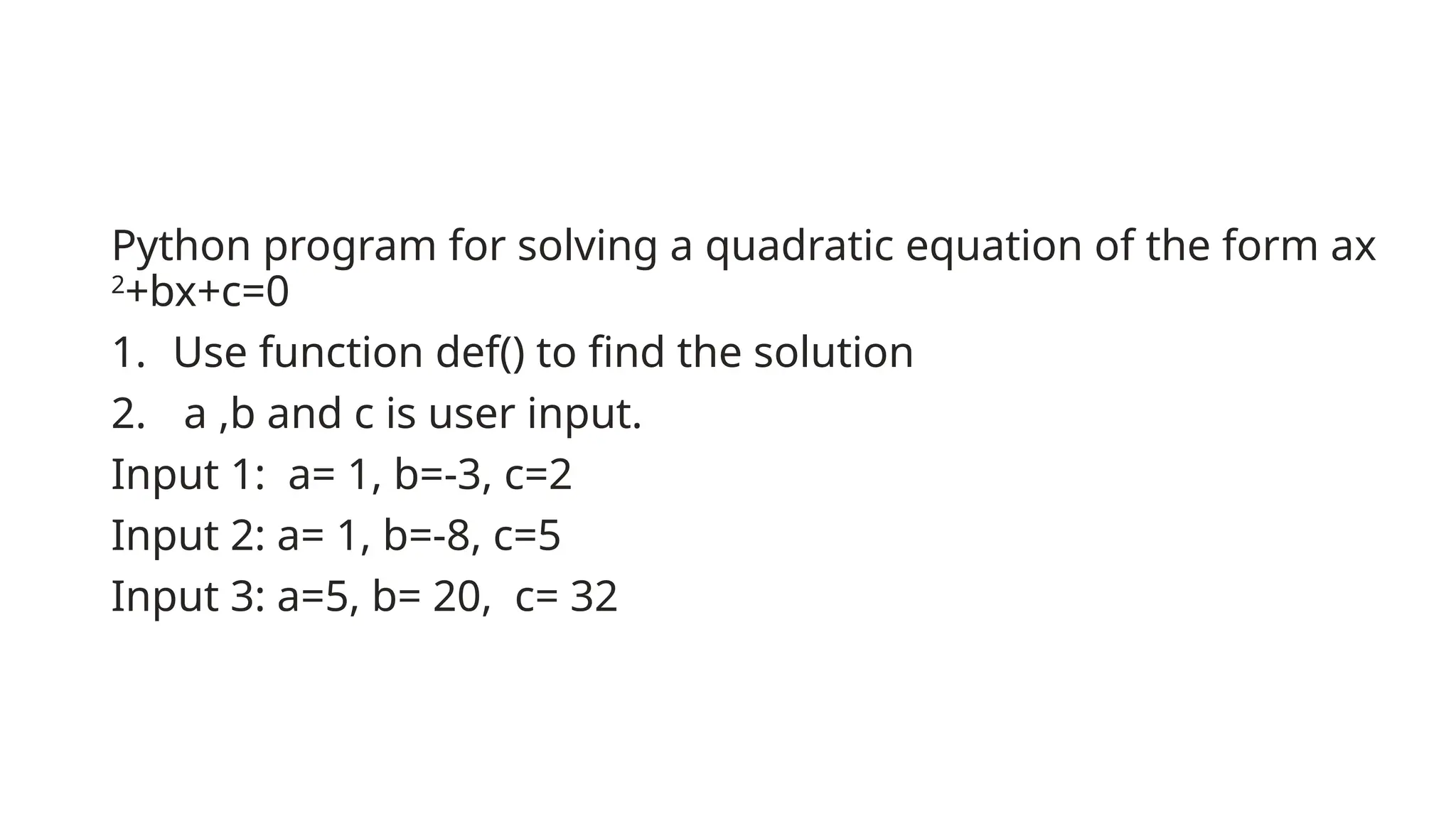 Python program for solving a quadratic equation of the form ax
2
+bx+c=0
1. Use function def() to find the solution
2. a ,b and c is user input.
Input 1: a= 1, b=-3, c=2
Input 2: a= 1, b=-8, c=5
Input 3: a=5, b= 20, c= 32
 