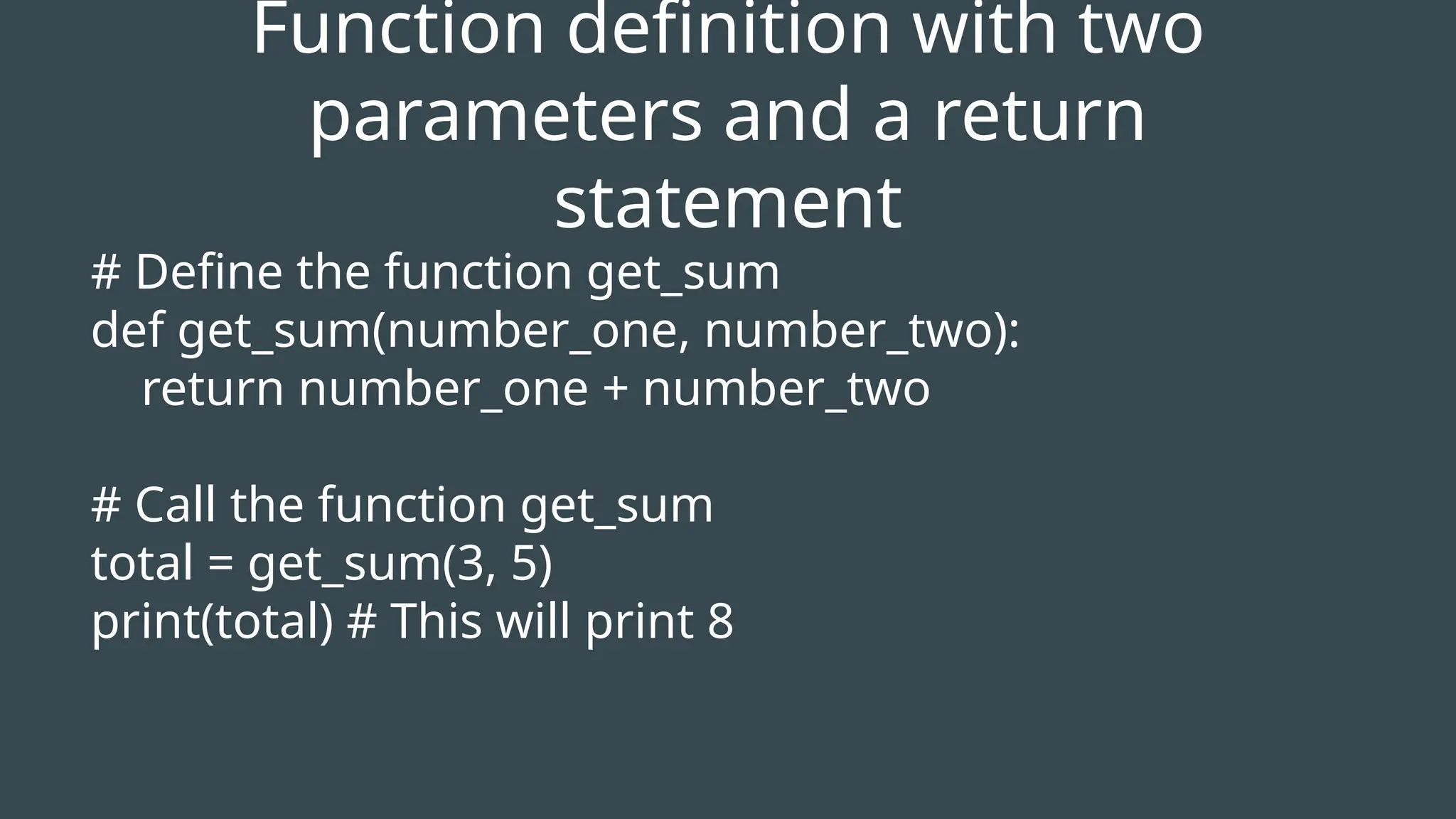 # Define the function get_sum
def get_sum(number_one, number_two):
return number_one + number_two
# Call the function get_sum
total = get_sum(3, 5)
print(total) # This will print 8
Function definition with two
parameters and a return
statement
 