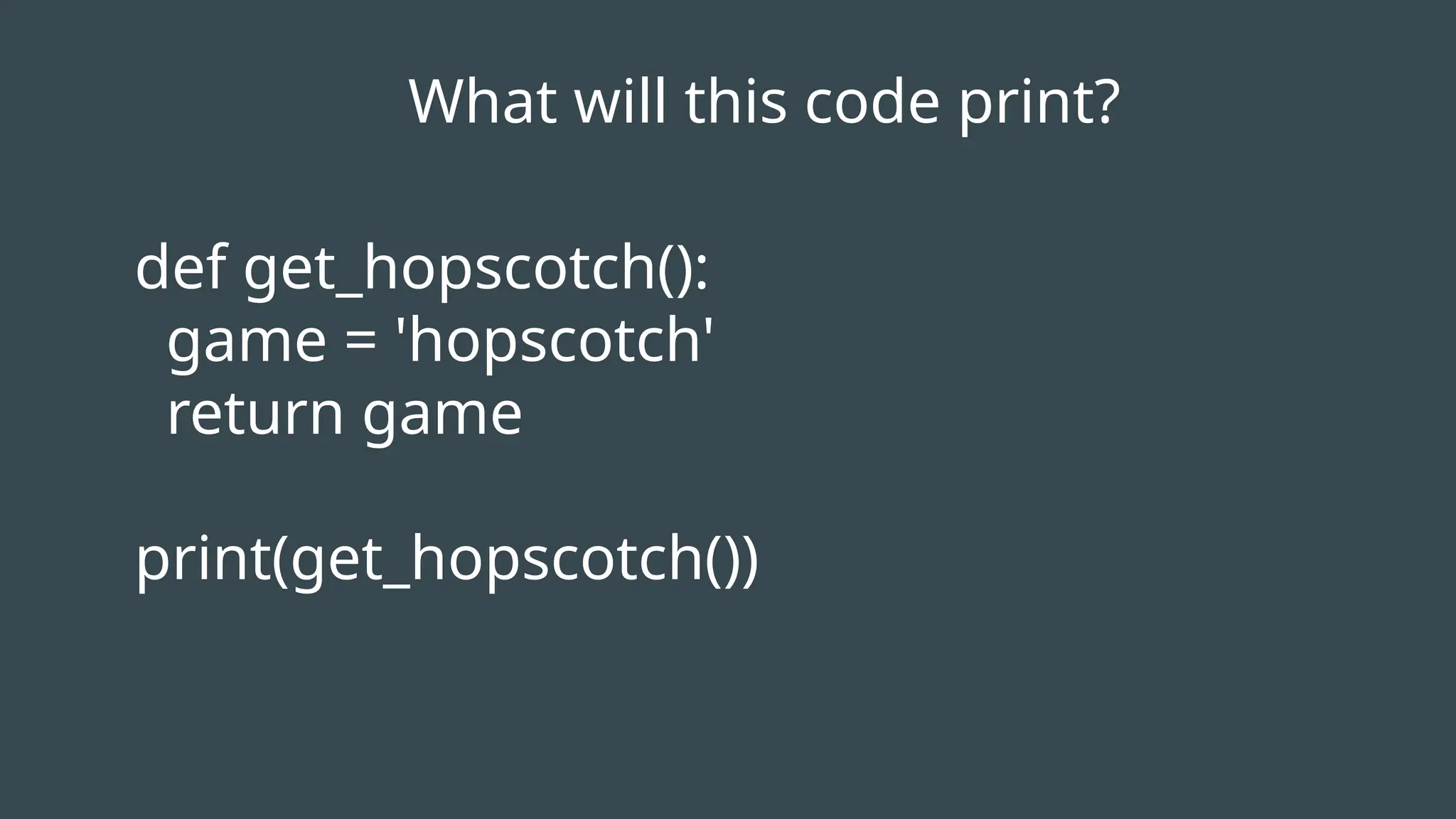 What will this code print?
def get_hopscotch():
game = 'hopscotch'
return game
print(get_hopscotch())
 