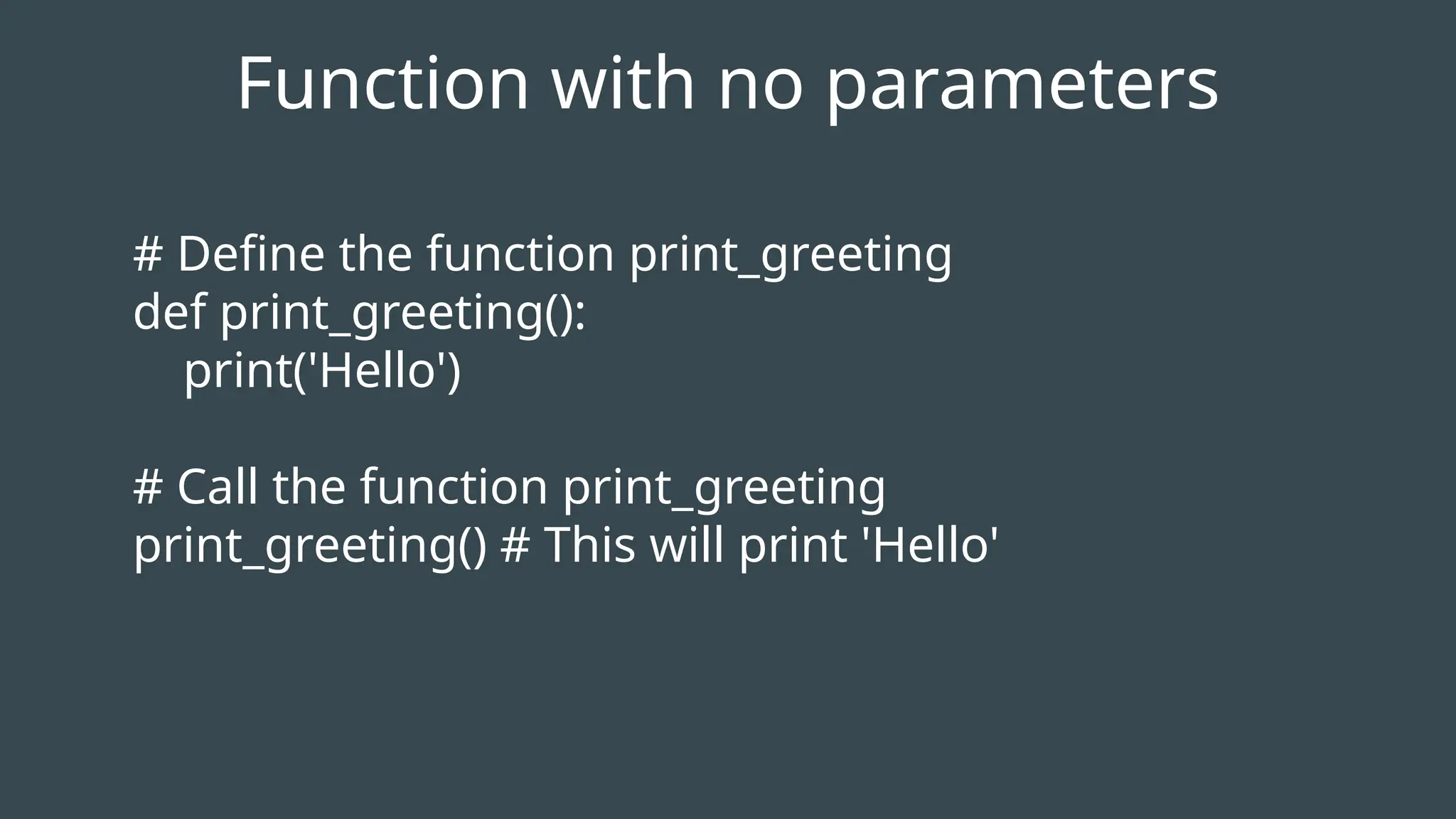 # Define the function print_greeting
def print_greeting():
print('Hello')
# Call the function print_greeting
print_greeting() # This will print 'Hello'
Function with no parameters
 
