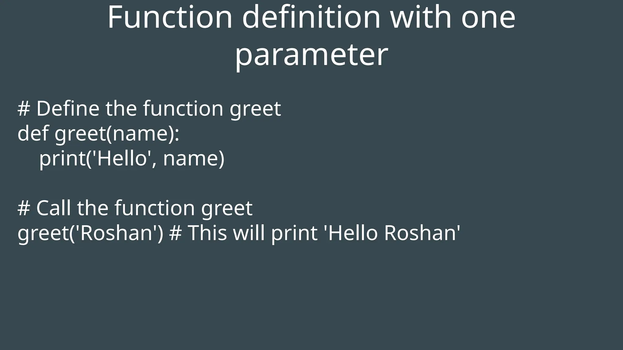 # Define the function greet
def greet(name):
print('Hello', name)
# Call the function greet
greet('Roshan') # This will print 'Hello Roshan'
Function definition with one
parameter
 