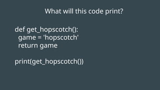 What will this code print?
def get_hopscotch():
game = 'hopscotch'
return game
print(get_hopscotch())
 