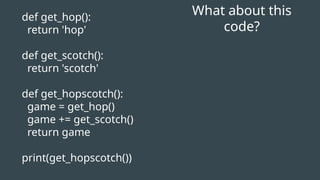What about this
code?
def get_hop():
return 'hop'
def get_scotch():
return 'scotch'
def get_hopscotch():
game = get_hop()
game += get_scotch()
return game
print(get_hopscotch())
 