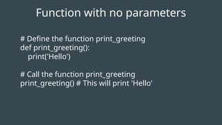 # Define the function print_greeting
def print_greeting():
print('Hello')
# Call the function print_greeting
print_greeting() # This will print 'Hello'
Function with no parameters
 