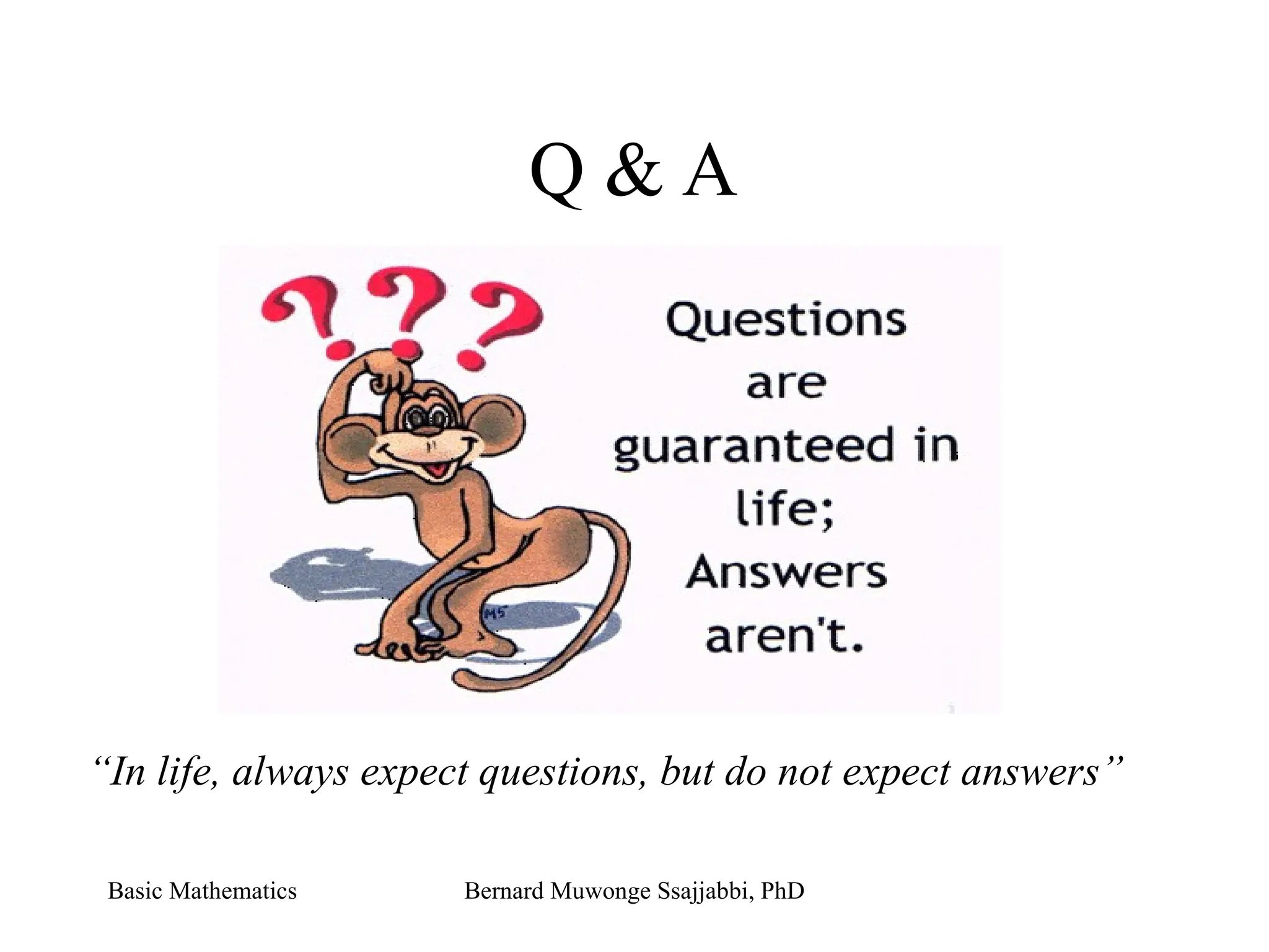 Basic Mathematics Bernard Muwonge Ssajjabbi, PhD
Q & A
“In life, always expect questions, but do not expect answers”
 