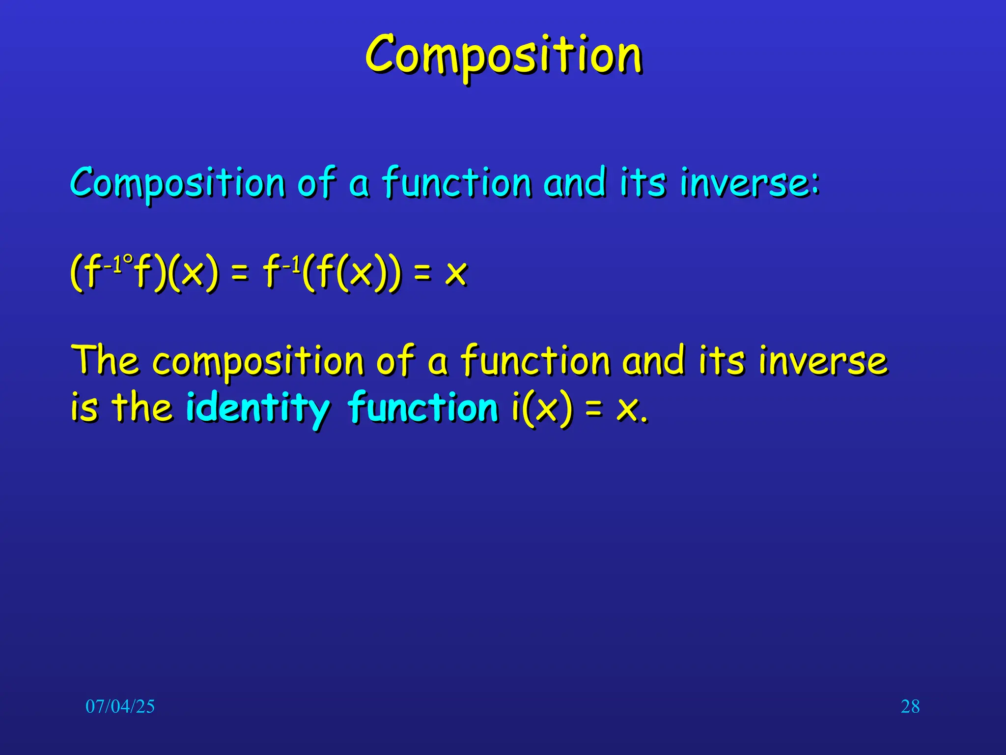 07/04/25 28
Composition
Composition
Composition of a function and its inverse:
Composition of a function and its inverse:
(f
(f-1
-1

f)(x) = f
f)(x) = f-1
-1
(f(x)) = x
(f(x)) = x
The composition of a function and its inverse
The composition of a function and its inverse
is the
is the identity function
identity function i(x) = x.
i(x) = x.
 