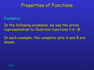 07/04/25 17
Properties of Functions
Properties of Functions
Examples:
Examples:
In the following examples, we use the arrow
In the following examples, we use the arrow
representation to illustrate functions f:A
representation to illustrate functions f:A
B.
B.
In each example, the complete sets A and B are
In each example, the complete sets A and B are
shown.
shown.
 