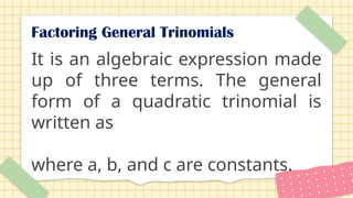 Factoring General Trinomials
It is an algebraic expression made
up of three terms. The general
form of a quadratic trinomial is
written as
where a, b, and c are constants.
 