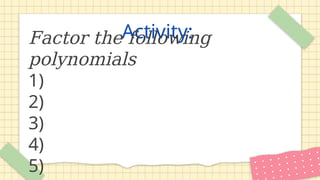 Activity:
Factor the following
polynomials
1)
2)
3)
4)
5)
 