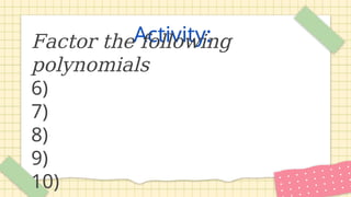 Activity:
Factor the following
polynomials
6)
7)
8)
9)
10)
 