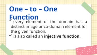 One – to – One
Function
 every element of the domain has a
distinct image or co-domain element for
the given function.
 is also called an injective function.
 