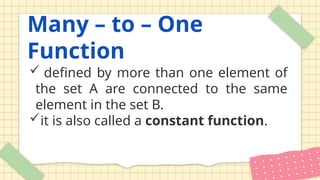 Many – to – One
Function
 defined by more than one element of
the set A are connected to the same
element in the set B.
it is also called a constant function.
 
