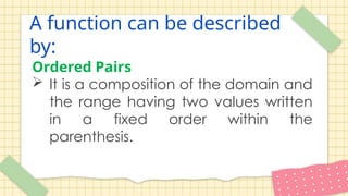 A function can be described
by:
Ordered Pairs
 It is a composition of the domain and
the range having two values written
in a fixed order within the
parenthesis.
 