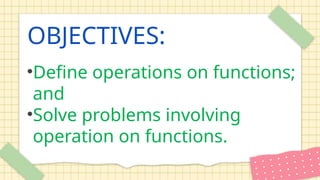OBJECTIVES:
•Define operations on functions;
and
•Solve problems involving
operation on functions.
 