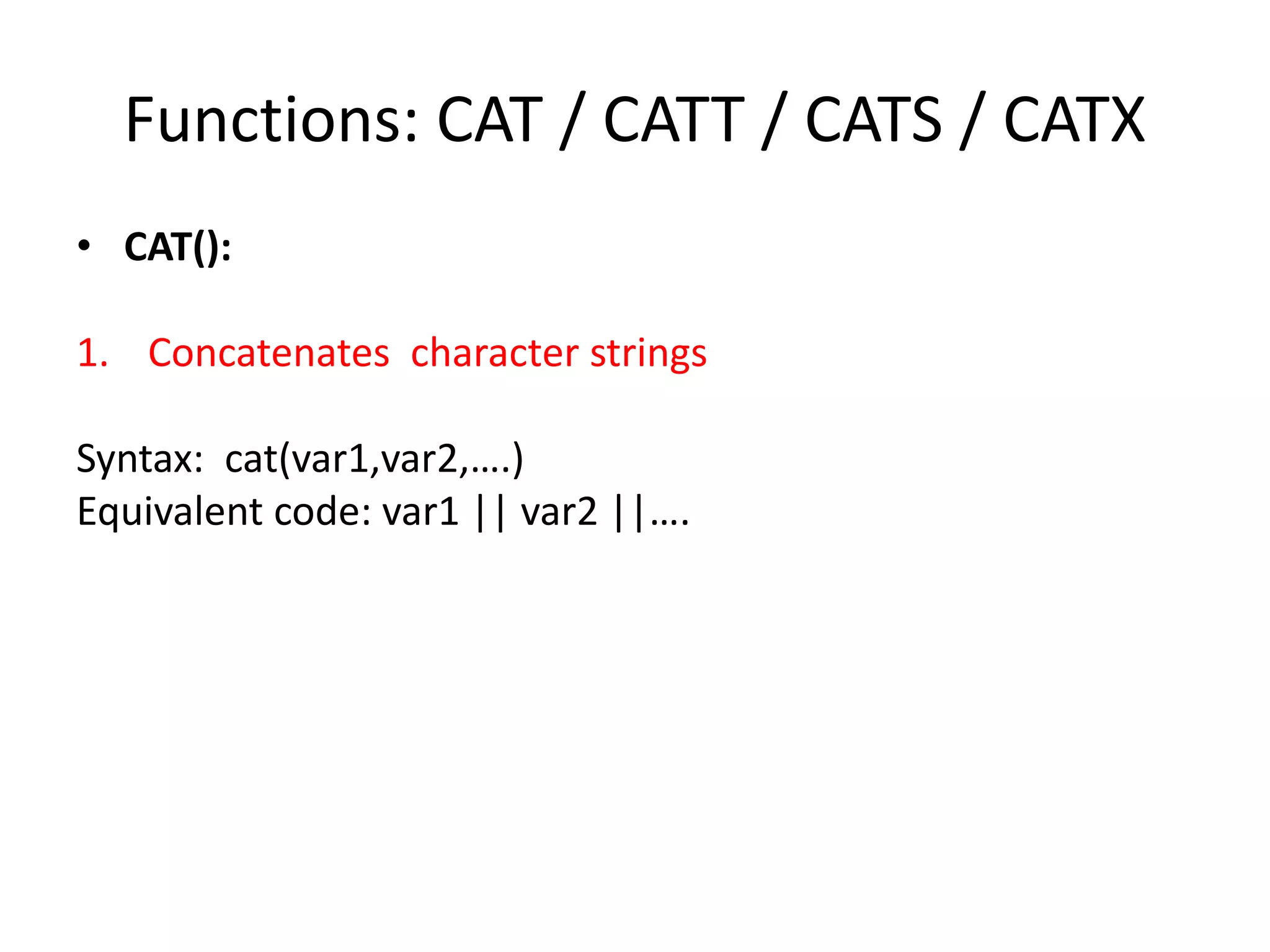 Functions: CAT / CATT / CATS / CATX
• CAT():
1. Concatenates character strings
Syntax: cat(var1,var2,….)
Equivalent code: var1 || var2 ||….
 