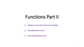 Functions Part II
1. Global, Local and Nonlocal Variables
2. The global Keyword
3. The nonlocal Keyword
1
 