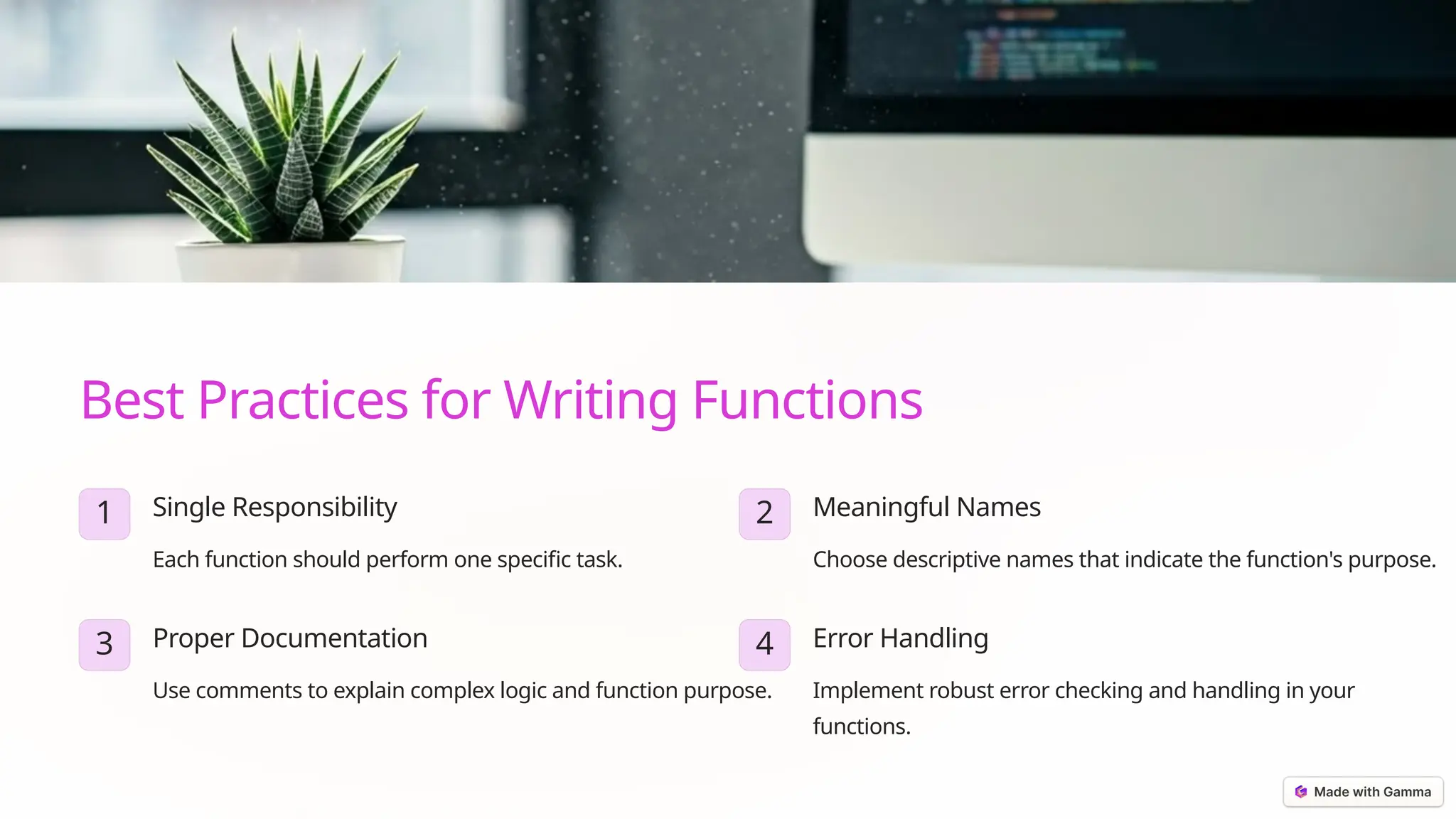 Best Practices for Writing Functions
1 Single Responsibility
Each function should perform one specific task.
2 Meaningful Names
Choose descriptive names that indicate the function's purpose.
3 Proper Documentation
Use comments to explain complex logic and function purpose.
4 Error Handling
Implement robust error checking and handling in your
functions.
 