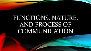 FUNCTIONS, NATURE,
AND PROCESS OF
COMMUNICATION
 