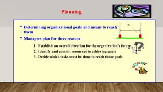 Planning
 Determining organizational goals and means to reach
them
 Managers plan for three reasons
1. Establish an overall direction for the organization’s future
2. Identify and commit resources to achieving goals
3. Decide which tasks must be done to reach those goals
 