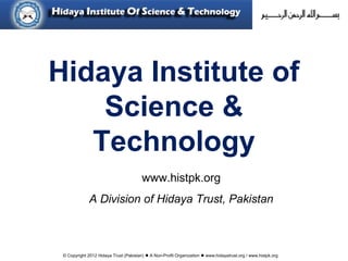 © Copyright 2012 Hidaya Trust (Pakistan) ● A Non-Profit Organization ● www.hidayatrust.org / www,histpk.org
Hidaya Institute of
Science &
Technology
www.histpk.org
A Division of Hidaya Trust, Pakistan
 